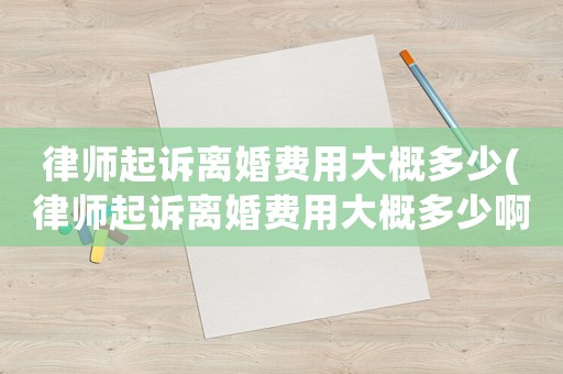 律師起訴離婚費(fèi)用大概多少(律師起訴離婚費(fèi)用大概多少啊)