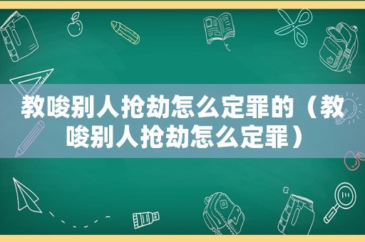 教唆別人搶劫怎么定罪的（教唆別人搶劫怎么定罪）