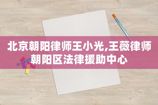 北京朝陽(yáng)律師王小光,王薇律師朝陽(yáng)區(qū)法律援助中心