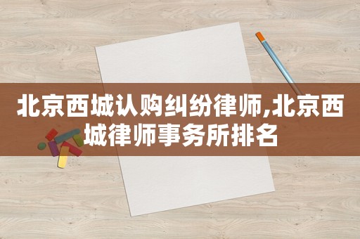 北京西城認(rèn)購糾紛律師,北京西城律師事務(wù)所排名
