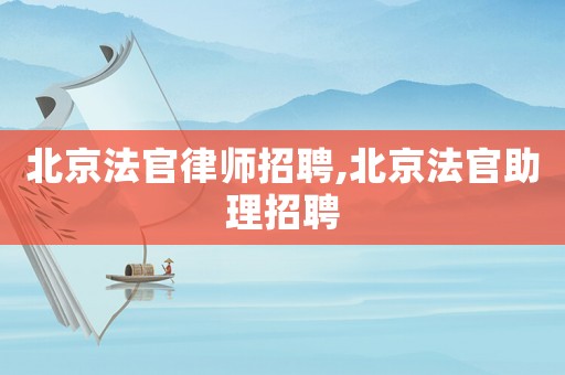 北京法官律師招聘,北京法官助理招聘