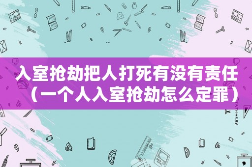 入室搶劫把人打死有沒有責(zé)任（一個(gè)人入室搶劫怎么定罪）