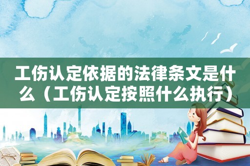工傷認(rèn)定依據(jù)的法律條文是什么（工傷認(rèn)定按照什么執(zhí)行）