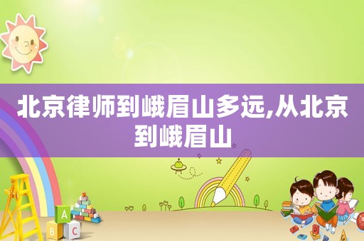 北京律師到峨眉山多遠(yuǎn),從北京到峨眉山