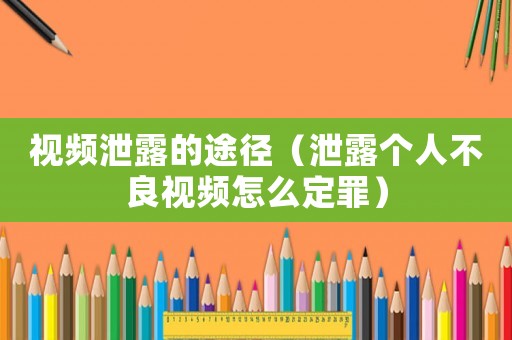 視頻泄露的途徑（泄露個(gè)人不良視頻怎么定罪）