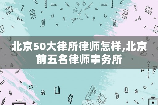 北京50大律所律師怎樣,北京前五名律師事務(wù)所