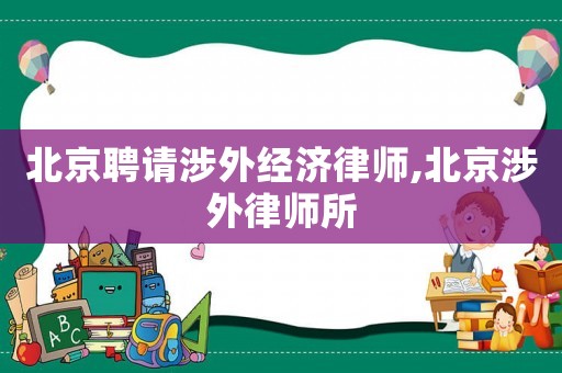 北京聘請(qǐng)涉外經(jīng)濟(jì)律師,北京涉外律師所