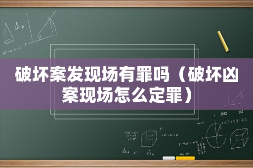 破壞案發(fā)現(xiàn)場有罪嗎（破壞兇案現(xiàn)場怎么定罪）