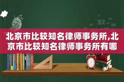 北京市比較知名律師事務(wù)所,北京市比較知名律師事務(wù)所有哪些
