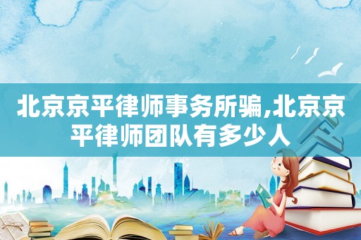 北京京平律師事務(wù)所騙,北京京平律師團(tuán)隊(duì)有多少人