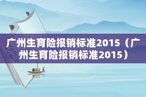 廣州生育險報銷標(biāo)準(zhǔn)2015（廣州生育險報銷標(biāo)準(zhǔn)2015）
