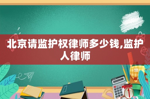 北京請監(jiān)護(hù)權(quán)律師多少錢,監(jiān)護(hù)人律師