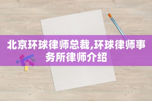 北京環(huán)球律師總裁,環(huán)球律師事務(wù)所律師介紹