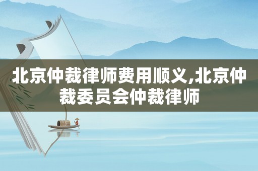 北京仲裁律師費用順義,北京仲裁委員會仲裁律師