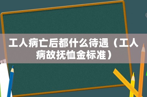 工人病亡后都什么待遇（工人病故撫恤金標準）