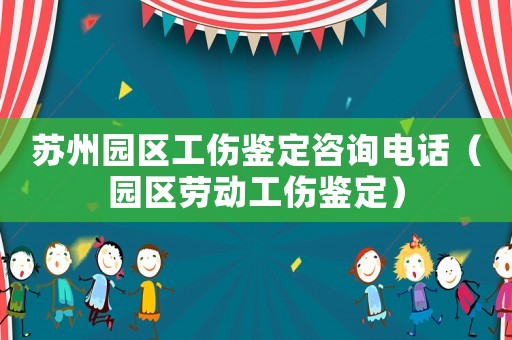 蘇州園區(qū)工傷鑒定咨詢電話（園區(qū)勞動(dòng)工傷鑒定）