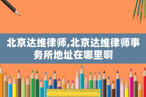 北京達(dá)維律師,北京達(dá)維律師事務(wù)所地址在哪里啊