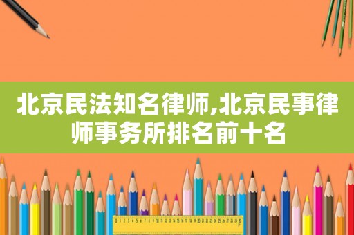 北京民法知名律師,北京民事律師事務(wù)所排名前十名