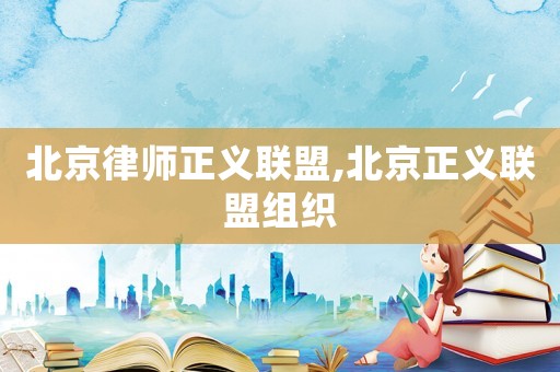 北京律師正義聯(lián)盟,北京正義聯(lián)盟組織
