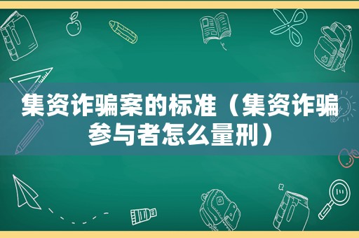集資詐騙案的標準（集資詐騙參與者怎么量刑）