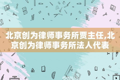 北京創(chuàng)為律師事務所賈主任,北京創(chuàng)為律師事務所法人代表