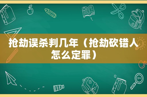 搶劫誤殺判幾年（搶劫砍錯(cuò)人怎么定罪）