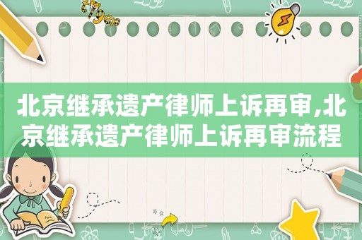 北京繼承遺產(chǎn)律師上訴再審,北京繼承遺產(chǎn)律師上訴再審流程