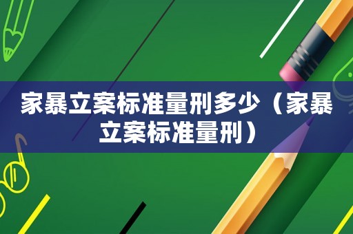 家暴立案標(biāo)準(zhǔn)量刑多少（家暴立案標(biāo)準(zhǔn)量刑）