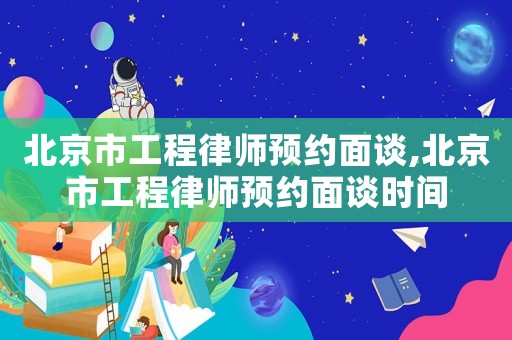 北京市工程律師預(yù)約面談,北京市工程律師預(yù)約面談時間