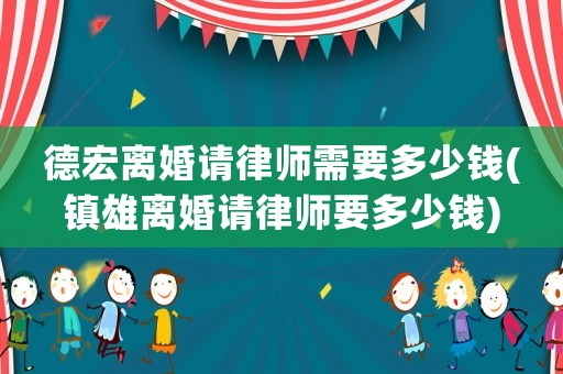 德宏離婚請律師需要多少錢(鎮(zhèn)雄離婚請律師要多少錢)
