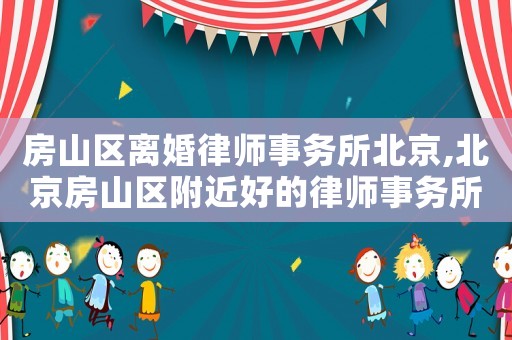 房山區(qū)離婚律師事務(wù)所北京,北京房山區(qū)附近好的律師事務(wù)所