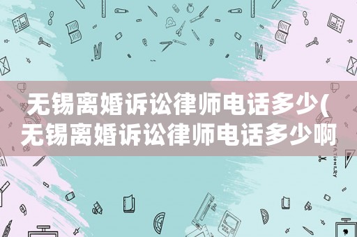 無錫離婚訴訟律師電話多少(無錫離婚訴訟律師電話多少啊)