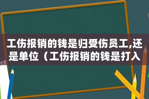 工傷報(bào)銷(xiāo)的錢(qián)是歸受傷員工,還是單位（工傷報(bào)銷(xiāo)的錢(qián)是打入公司賬戶(hù)嗎）