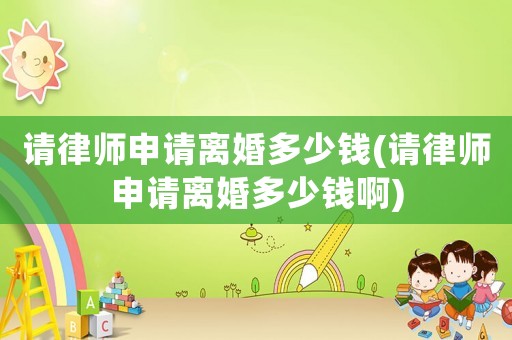 請律師申請離婚多少錢(請律師申請離婚多少錢啊)