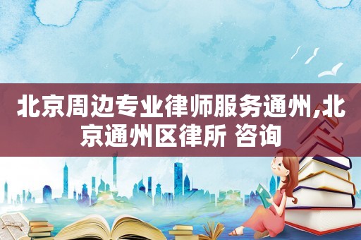 北京周邊專業(yè)律師服務(wù)通州,北京通州區(qū)律所 咨詢