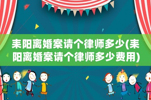 耒陽離婚案請個律師多少(耒陽離婚案請個律師多少費用)