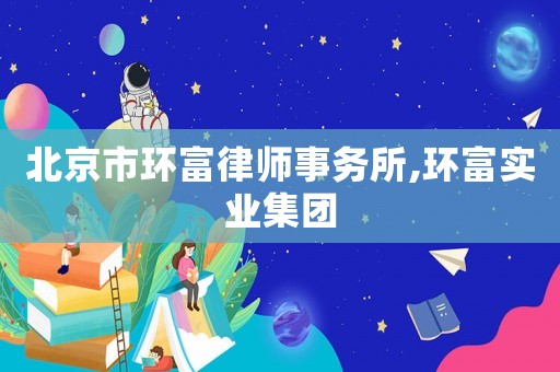 北京市環(huán)富律師事務(wù)所,環(huán)富實業(yè)集團