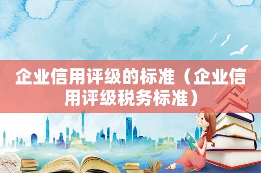 企業(yè)信用評級的標(biāo)準(zhǔn)（企業(yè)信用評級稅務(wù)標(biāo)準(zhǔn)）