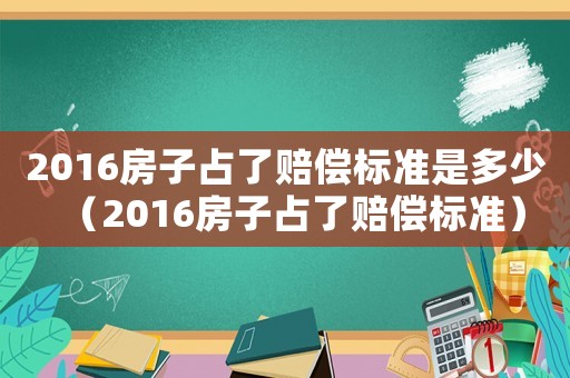 2016房子占了賠償標準是多少（2016房子占了賠償標準）