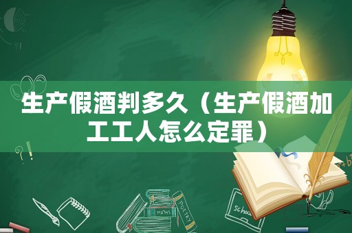 生產(chǎn)假酒判多久（生產(chǎn)假酒加工工人怎么定罪）