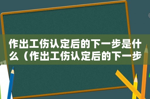 作出工傷認(rèn)定后的下一步是什么（作出工傷認(rèn)定后的下一步）