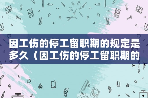因工傷的停工留職期的規(guī)定是多久（因工傷的停工留職期的規(guī)定）