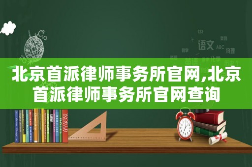 北京首派律師事務(wù)所官網(wǎng),北京首派律師事務(wù)所官網(wǎng)查詢