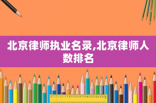 北京律師執(zhí)業(yè)名錄,北京律師人數(shù)排名
