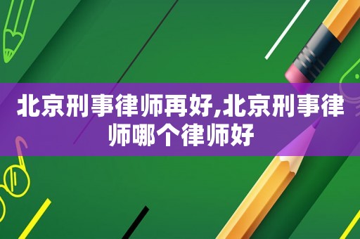 北京刑事律師再好,北京刑事律師哪個(gè)律師好