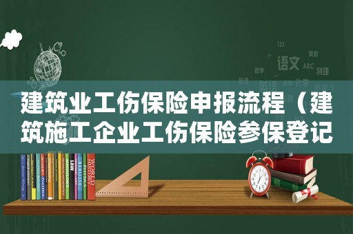 建筑業(yè)工傷保險(xiǎn)申報(bào)流程（建筑施工企業(yè)工傷保險(xiǎn)參保登記）