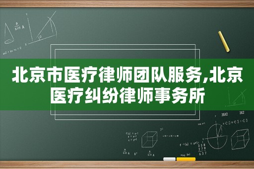 北京市醫(yī)療律師團隊服務,北京醫(yī)療糾紛律師事務所