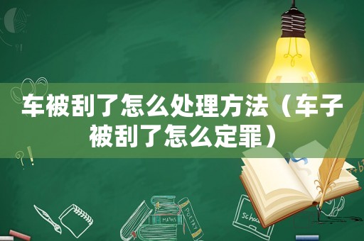 車(chē)被刮了怎么處理方法（車(chē)子被刮了怎么定罪）