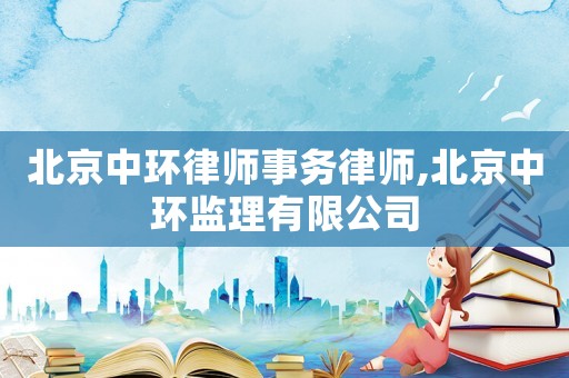 北京中環(huán)律師事務(wù)律師,北京中環(huán)監(jiān)理有限公司