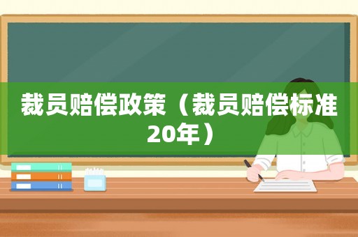 裁員賠償政策（裁員賠償標(biāo)準(zhǔn)20年）